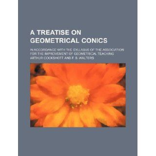 A treatise on geometrical conics; in accordance with the syllabus of the Association for the Improvement of Geometrical Teaching Arthur Cockshott 9781130085525 Books