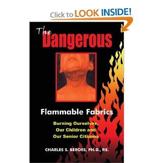 The Dangerous Flammable Fabrics Burning Ourselves, Our Children and Our Senior Citizens Charles Beroes 9781418446741 Books