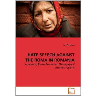 HATE SPEECH AGAINST THE ROMA IN ROMANIA Analyzing Three Romanian Newspapers' Internet Forums (9783639277258) Lari Peltonen Books