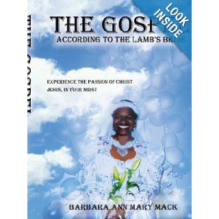"THE GOSPEL ACCORDING TO THE LAMB'S BRIDE" EXPERIENCE THE PASSION OF CHRIST JESUS, IN YOUR MIDST Barbara Mack 9781434326393 Books