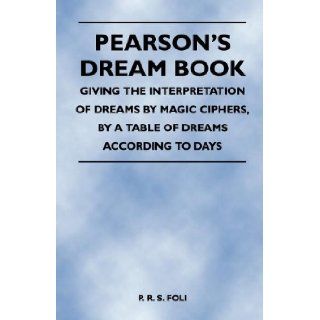 Pearson's Dream Book   Giving the Interpretation of Dreams by Magic Ciphers, by a Table of Dreams According to Days P. R. S. Foli 9781446527313 Books