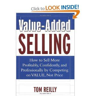 Value Added Selling  How to Sell More Profitably, Confidently, and Professionally by Competing on Value, Not Price Tom Reilly 0639785380825 Books
