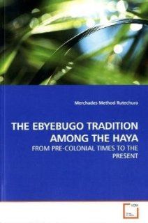 THE EBYEBUGO TRADITION AMONG THE HAYA FROM PRE COLONIAL TIMES TO THE PRESENT (9783639192681) Merchades Method Rutechura Books