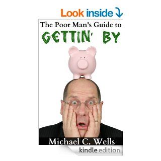 The Poor Man's Guide to Gettin' By eBook Michael C. Wells Kindle Store