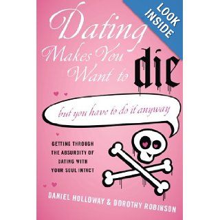 Dating Makes You Want to Die (But You Have to Do It Anyway) Daniel Holloway, Dorothy Robinson 9780061456503 Books