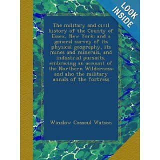 The military and civil history of the County of Essex, New York; and a general survey of its physical geography, its mines and minerals, andand also the military annals of the fortress Winslow Cossoul Watson Books