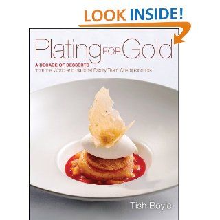 Plating for Gold A Decade of Dessert Recipes from the World and National Pastry Team Championships eBook Tish Boyle Kindle Store