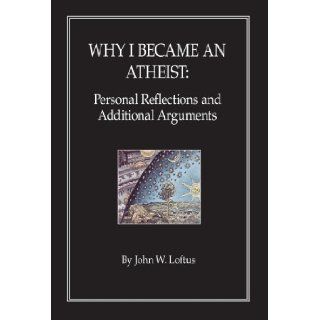 Why I became an Atheist Personal Reflections and Additional Arguments John W. Loftus 9781425183790 Books