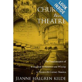 When Church Became Theatre The Transformation of Evangelical Architecture and Worship in Nineteenth Century America Jeanne Halgren Kilde 9780195179729 Books