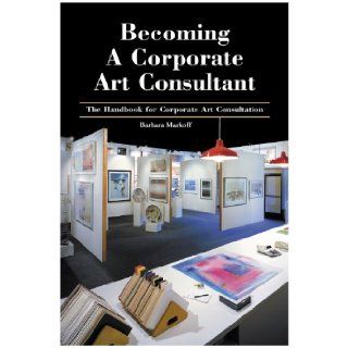 Becoming A Corporate Art Consultant Barbara Markoff, Patrick Sarver 9780966318968 Books