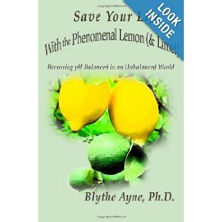 Save Your Life with the Phenomenal Lemon (& Lime) Becoming pH Balanced in an Unbalanced World (Volume 2) Blythe Ayne 9780982783535 Books