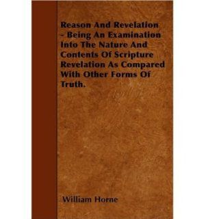 Reason And Revelation   Being An Examination Into The Nature And Contents Of Scripture Revelation As Compared With Other Forms Of Truth. (Paperback)   Common By (author) William Horne 0884391484850 Books