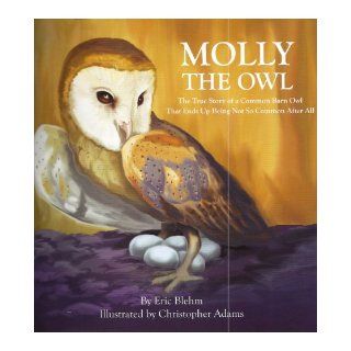 Molly the Owl The True Story of a Common Barn Owl That Ends Up Being Not So Common After All Eric Blehm, Christopher Adams 9780982863800 Books