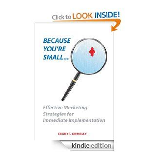 Because You're Small Effective Marketing Strategies for Immediate Implementation eBook Ebony Grimsley Kindle Store