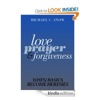 Love, Prayer, and Forgiveness When Basics Become Heresies eBook Michael Snow Kindle Store