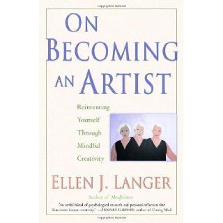 On Becoming an Artist Reinventing Yourself Through Mindful Creativity by Ellen J. Langer (Mar 28 2006) Books