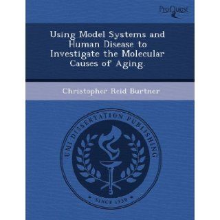 Using Model Systems and Human Disease to Investigate the Molecular Causes of Aging. Christopher Reid Burtner 9781243382726 Books