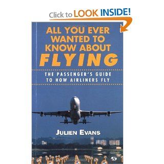 All You Ever Wanted to Know about Flying The Passenger's Guide to How Airliners Fly Julien Evans, J. S. Evans 9780760304617 Books