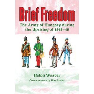 Brief Freedom The Army of Hungary During the Uprising of 1848 49 Ralph Weaver 9781907677021 Books
