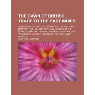 The dawn of British trade to the East Indies; as recorded in the Court minutes of the East India Company, 1599 1603 containing an account of theand Waymouth's voyage in search of the East India Company 9781236546500 Books