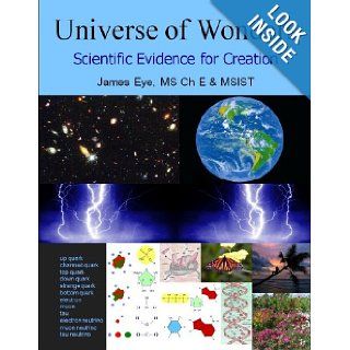 Universe of Wonders Scientific Evidence for Creation James M. Eye, This book contains enough scientific information about the universe to help each reader reach their own rational conclusions about the origin of the universe and all living things. 978057