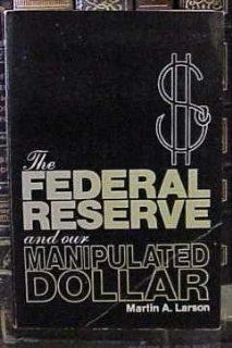 The Federal Reserve and Our Manipulated Dollar With Comments on the Causes of Wars, Depressions, Inflation, and Poverty Martin Alfred Larson 9780815955146 Books