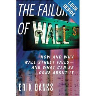 The Failure of Wall Street How and Why Wall Street Fails    And What Can Be Done About It Erik Banks 9781403964021 Books
