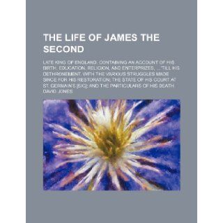 The life of James the second; late King of England. Containing an account of his birth, education, religion, and enterprizes, 'till his dethronement.his restoration the state of his court at St. David Jones 9781236635815 Books