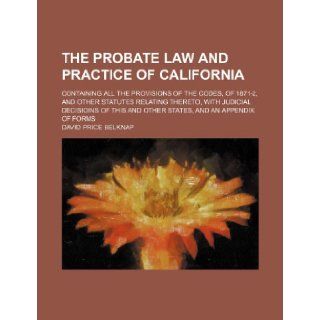 The Probate Law and Practice of California; Containing All the Provisions of the Codes, of 1871 2, and Other Statutes Relating Thereto, with Judicial David Price Belknap 9781235662959 Books
