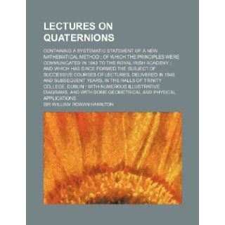 Lectures on Quaternions; Containing a Systematic Statement of a New Mathematical Method of Which the Principles Were Communicated in 1843 to the Royal William Rowan Hamilton 9781236476456 Books