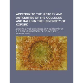 Appendix to the History and antiquities of the Colleges and Halls in the University of Oxford; containing Fasti Oxonienses. Or a commentary on the Supreme magistrates of the University Anthony Wood 9781236195487 Books