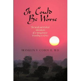 It Could Be Worse The Social and Medical Adventures of a Young Doctor Traveling to Africa V. Cobos II MD Franklin V. Cobos II MD 9781440174315 Books