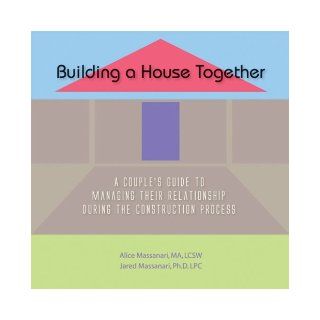 Building A House Together A Couple's Guide To Managing Their Relationship During the Construction Process Alice Massanari and Jared Massanari, None 9781604026375 Books