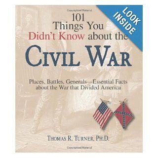 101 Things You Didn't Know About The Civil War Places, Battles, Generals  Essential Facts About the War That Divided America Thomas Turner 9781598693201 Books