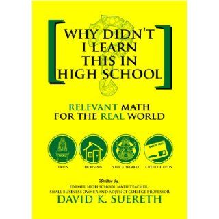 Why Didn't I Learn This In High School? Relevant Math For The Real World David K. Suereth 9780615338125 Books