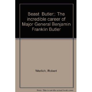 Beast Butler The Incredible Career of Major General Benjamin Franklin Butler Robert Werlich Books