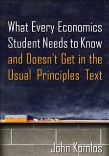 What Every Economics Student Needs to Know and Doesn't Get in the Usual Principles Text (9780765639233) John Komlos Books