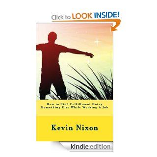 How to Find Fulfillment Doing Something Else While Working A Job   Kindle edition by Kevin/K Nixon. Religion & Spirituality Kindle eBooks @ .