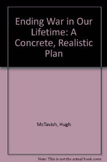 Ending War in Our Lifetime A Concrete, Realistic Plan Hugh McTavish 9780963686510 Books