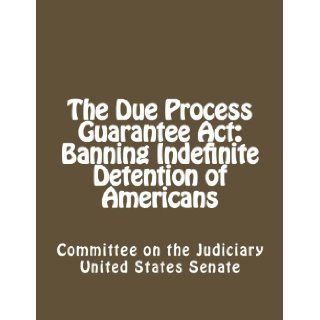 The Due Process Guarantee Act Banning Indefinite Detention of Americans Committee on the Judiciary United States Senate 9781480265332 Books