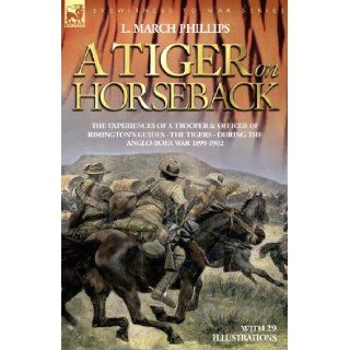 A Tiger on Horseback   The Experiences of a Trooper & Officer of Rimington's Guides   The Tigers   During the Anglo Boer War 1899  1902 L. March Phillips 9781846770876 Books