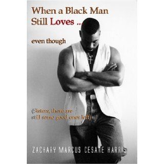 When a Black Man Still LovesEven Though (Sisters, There Are Still Some Good Ones Left) Zachary Harris; Zachary Marcus Cesare Harris, Zachary Harris 9780976835912 Books