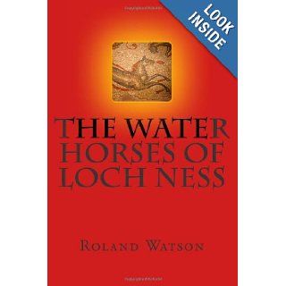 The Water Horses of Loch Ness An inquiry into the kelpie or water horse of Loch Ness and elsewhere and how the Loch Ness Monster or Nessie arose fromsupernatural and paranormal creature of evil. Mr Roland Hugh Watson 9781461178194 Books