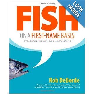 Fish on a First Name Basis How Fish Is Caught, Bought, Cleaned, Cooked, and Eaten Rob DeBorde 9780312342203 Books