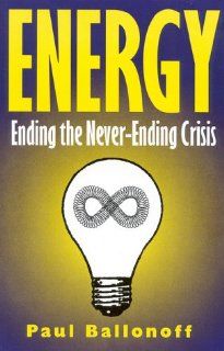 Energy Ending the Never Ending Crisis Paul Ballonoff 9781882577460 Books