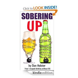 Sobering Up How to Stop Drinking Without Following the Alcoholics Anonymous 12 Steps (AA Alternative for Drinkers includes info on The Sinclair Method) eBook Dan Holster Kindle Store
