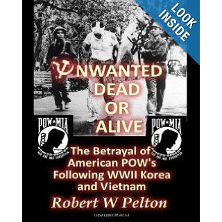 Unwanted Dead or Alive The Greatest Act of Treason in Our History    the Betrayal of American POWs Following World War 11, Korea and Vietnam Robert W. Pelton 9781450536943 Books