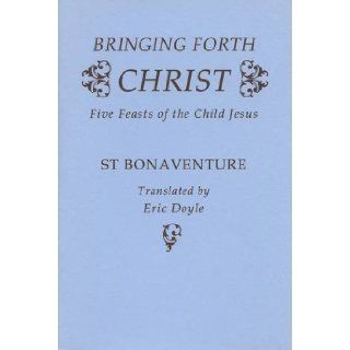 Bringing Forth Christ The Five Feasts of the Child Jesus (Fairacres Publication) St.Bonaventure, St Bonaventure, E. Doyle, Eric Doyle 9780728301023 Books