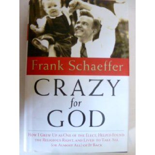 Crazy for God How I Grew Up as One of the Elect, Helped Found the Religious Rig Frank Schaeffer Books