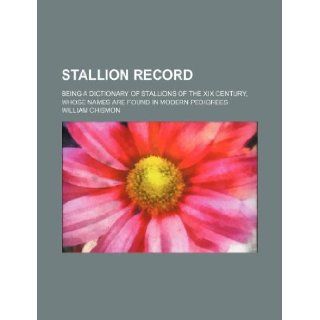 Stallion record; being a dictionary of stallions of the XIX century, whose names are found in modern pedigrees William Chismon 9781130442731 Books